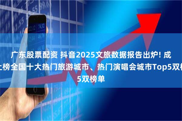 广东股票配资 抖音2025文旅数据报告出炉! 成都上榜全国十大热门旅游城市、热门演唱会城市Top5双榜单