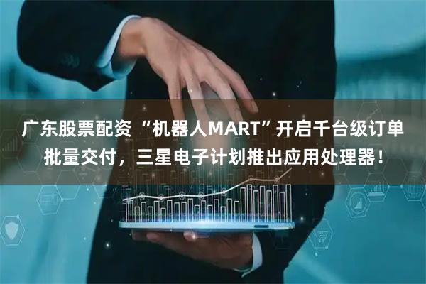 广东股票配资 “机器人MART”开启千台级订单批量交付，三星电子计划推出应用处理器！