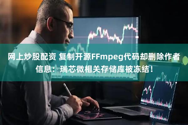 网上炒股配资 复制开源FFmpeg代码却删除作者信息：瑞芯微相关存储库被冻结！