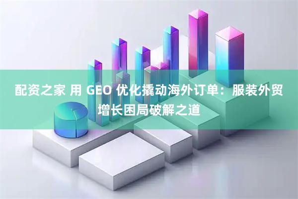 配资之家 用 GEO 优化撬动海外订单：服装外贸增长困局破解之道