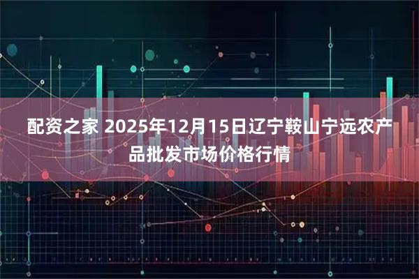 配资之家 2025年12月15日辽宁鞍山宁远农产品批发市场价格行情