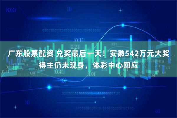 广东股票配资 兑奖最后一天！安徽542万元大奖得主仍未现身，体彩中心回应