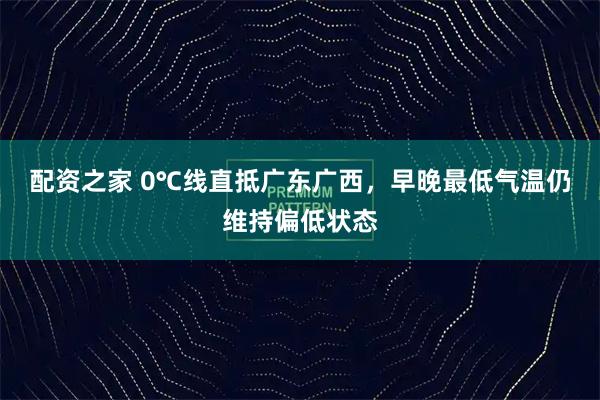 配资之家 0℃线直抵广东广西，早晚最低气温仍维持偏低状态