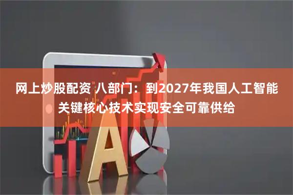 网上炒股配资 八部门：到2027年我国人工智能关键核心技术实现安全可靠供给
