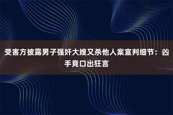 受害方披露男子强奸大嫂又杀他人案宣判细节：凶手竟口出狂言