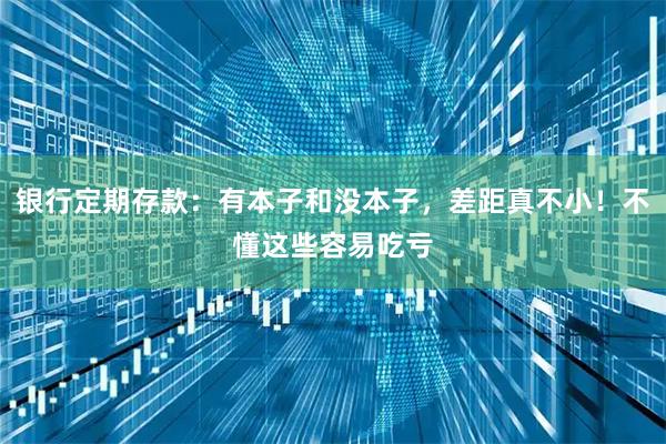 银行定期存款：有本子和没本子，差距真不小！不懂这些容易吃亏