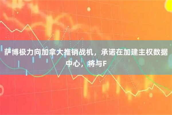 萨博极力向加拿大推销战机，承诺在加建主权数据中心，将与F