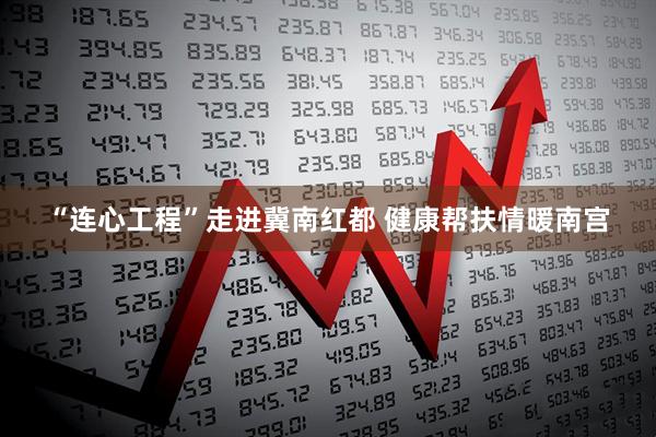 “连心工程”走进冀南红都 健康帮扶情暖南宫