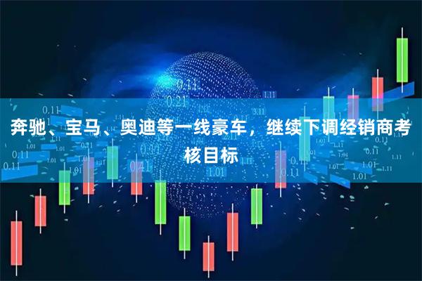 奔驰、宝马、奥迪等一线豪车，继续下调经销商考核目标
