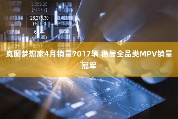 岚图梦想家4月销量7017辆 稳居全品类MPV销量冠军