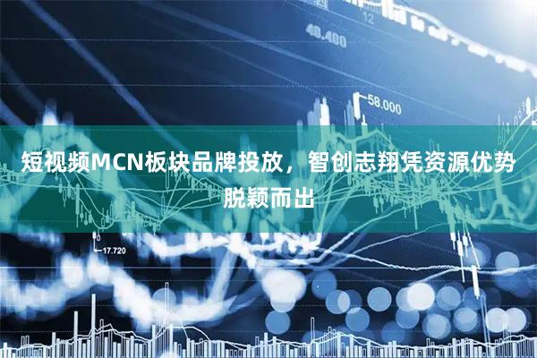 短视频MCN板块品牌投放，智创志翔凭资源优势脱颖而出