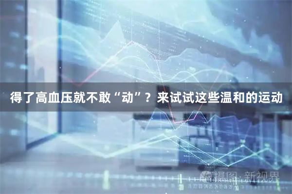 得了高血压就不敢“动”？来试试这些温和的运动