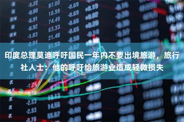 印度总理莫迪呼吁国民一年内不要出境旅游，旅行社人士：他的呼吁给旅游业造成轻微损失