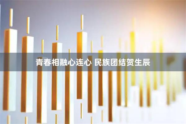 青春相融心连心 民族团结贺生辰