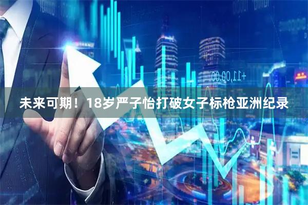 未来可期！18岁严子怡打破女子标枪亚洲纪录